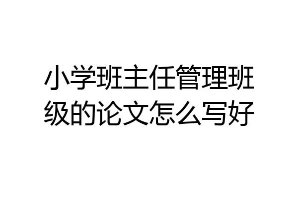 小学班主任管理班级的论文怎么写好