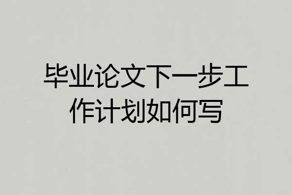 毕业论文下一步工作计划如何写