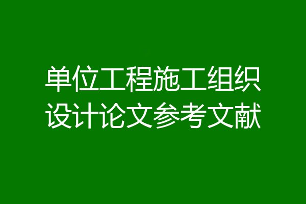 单位工程施工组织设计论文参考文献