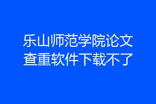 乐山师范学院论文查重软件下载不了