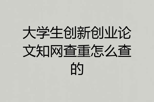 大学生创新创业论文知网查重怎么查的