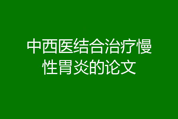 中西医结合治疗慢性胃炎的论文