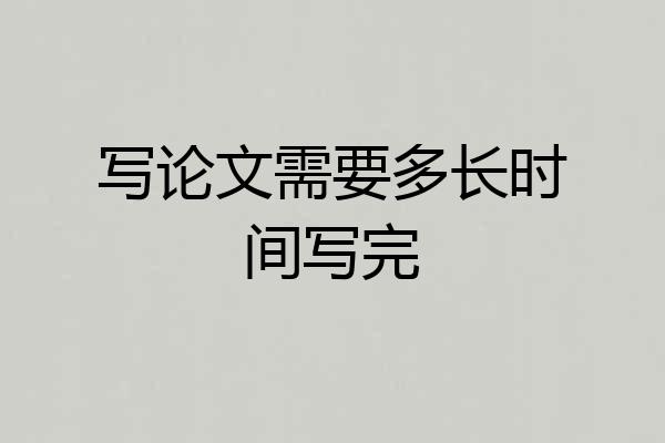 写论文需要多长时间写完