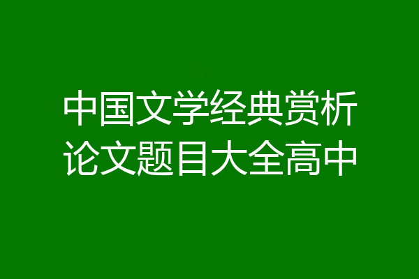 中国文学经典赏析论文题目大全高中