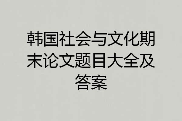 韩国社会与文化期末论文题目大全及答案