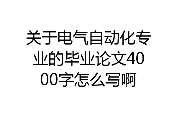 关于电气自动化专业的毕业论文4000字怎么写啊