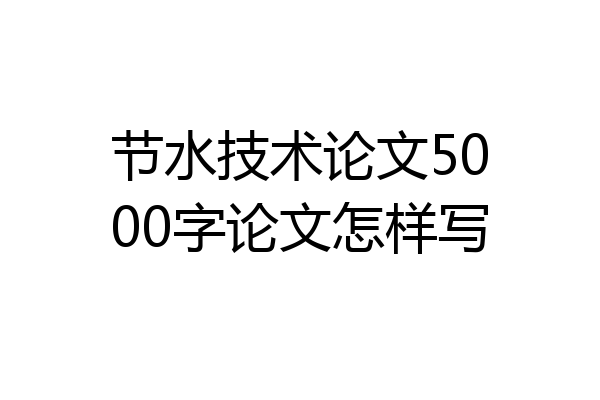 节水技术论文5000字论文怎样写