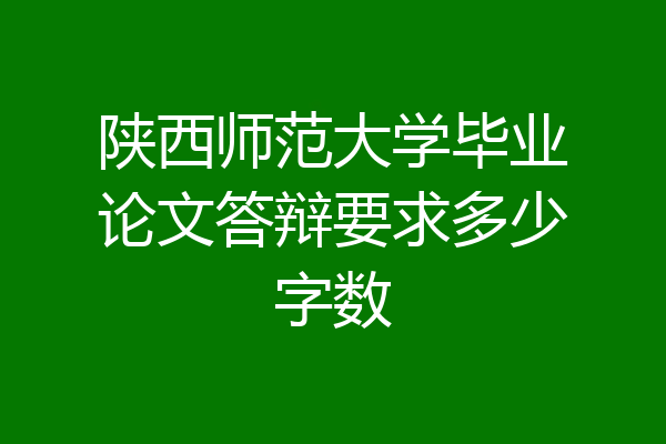 陕西师范大学毕业论文答辩要求多少字数