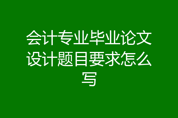 会计专业毕业论文设计题目要求怎么写