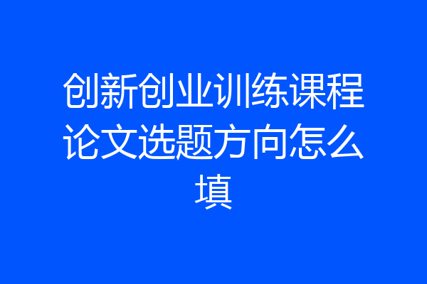 创新创业训练课程论文选题方向怎么填