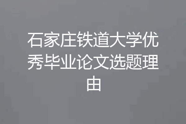 石家庄铁道大学优秀毕业论文选题理由