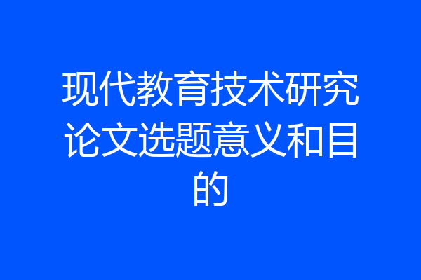 现代教育技术研究论文选题意义和目的