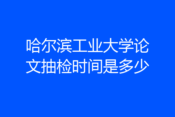 哈尔滨工业大学论文抽检时间是多少