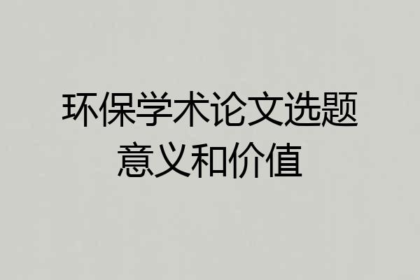环保学术论文选题意义和价值