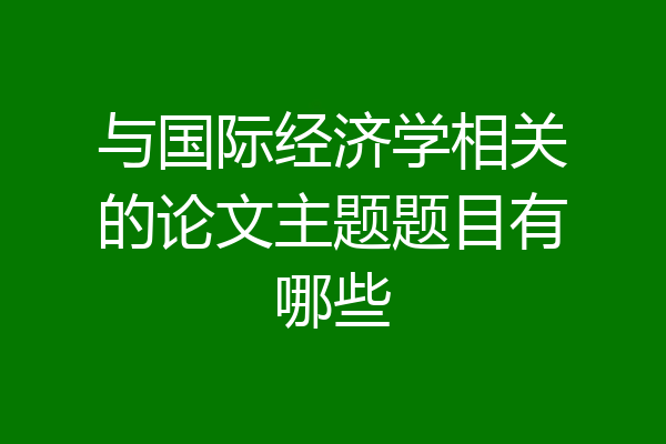 与国际经济学相关的论文主题题目有哪些