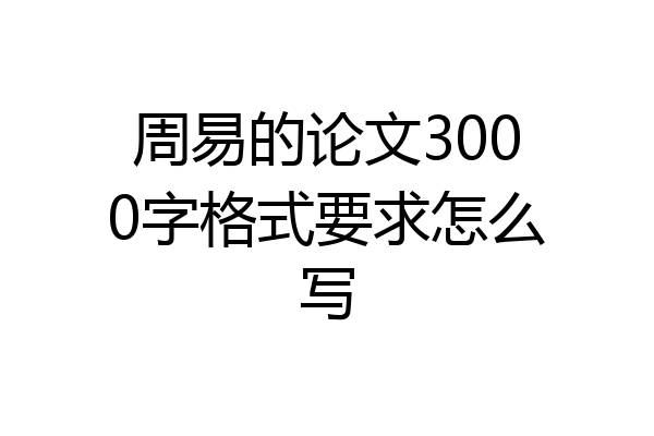 周易的论文3000字格式要求怎么写