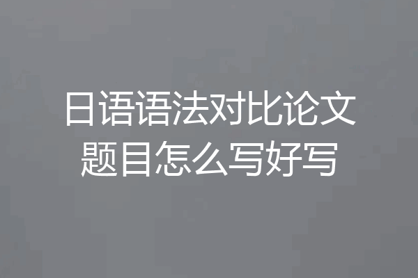 日语语法对比论文题目怎么写好写