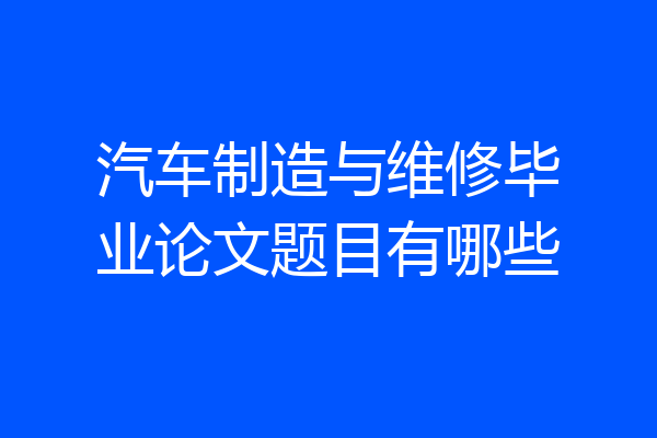 汽车制造与维修毕业论文题目有哪些