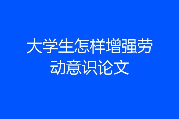 大学生怎样增强劳动意识论文