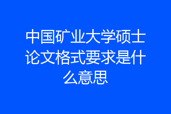 中国矿业大学硕士论文格式要求是什么意思