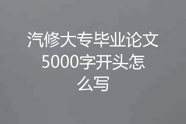 汽修大专毕业论文5000字开头怎么写