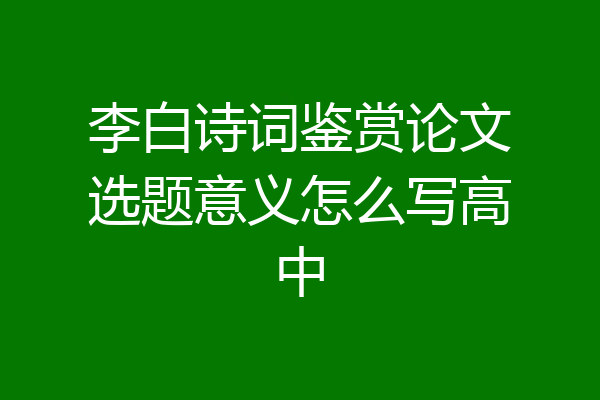 李白诗词鉴赏论文选题意义怎么写高中