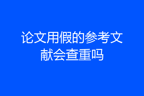 论文用假的参考文献会查重吗