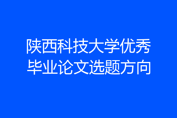 陕西科技大学优秀毕业论文选题方向