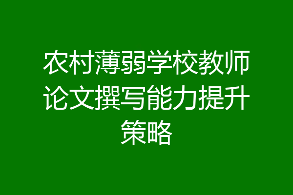 农村薄弱学校教师论文撰写能力提升策略