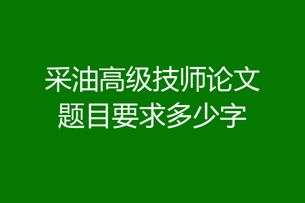 采油高级技师论文题目要求多少字