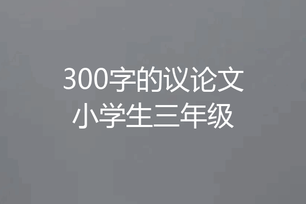 300字的议论文小学生三年级