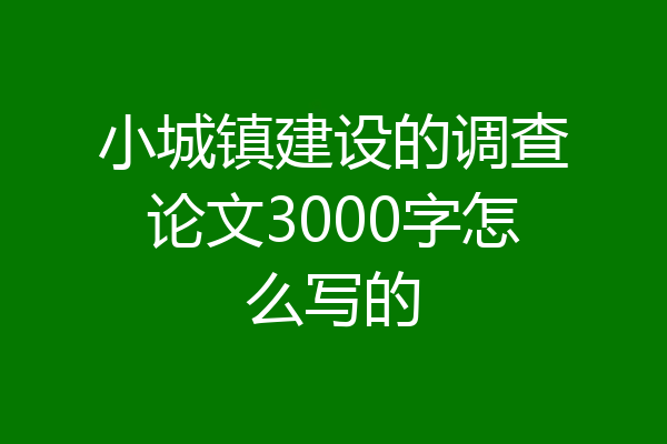 小城镇建设的调查论文3000字怎么写的
