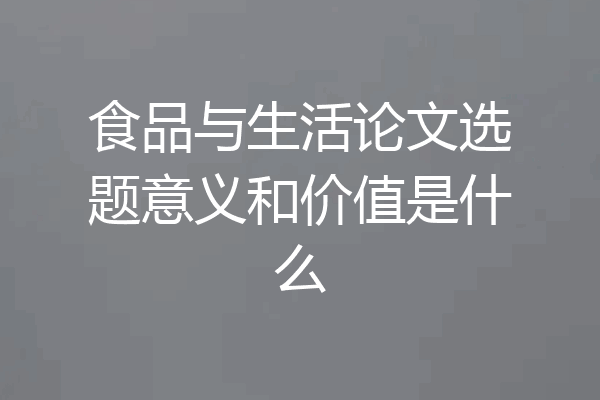 食品与生活论文选题意义和价值是什么