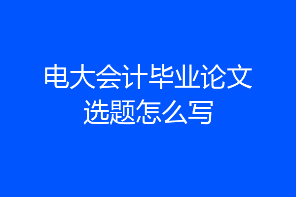 电大会计毕业论文选题怎么写