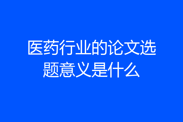 医药行业的论文选题意义是什么