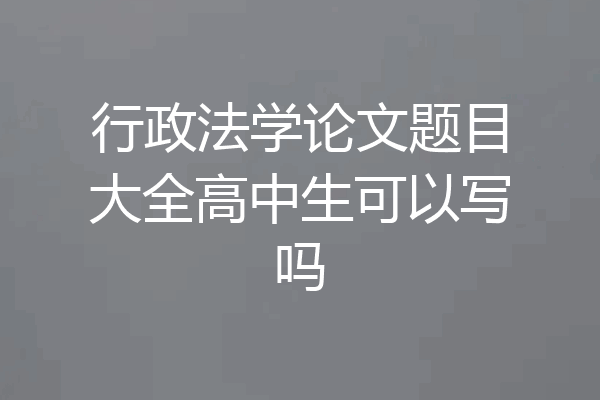 行政法学论文题目大全高中生可以写吗