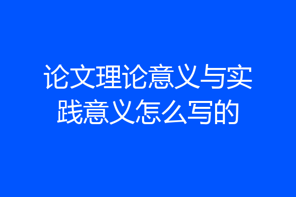 论文理论意义与实践意义怎么写的