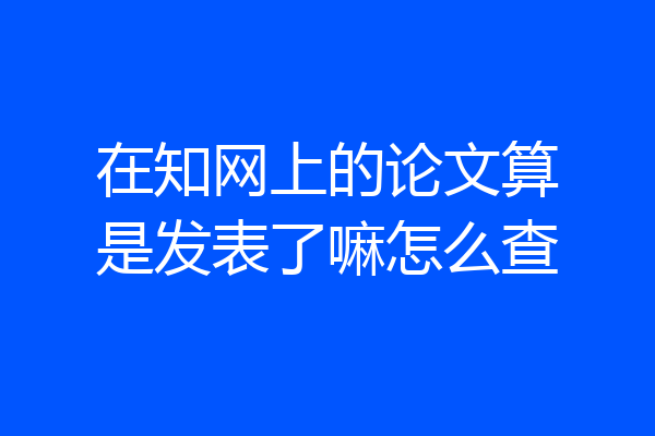 在知网上的论文算是发表了嘛怎么查