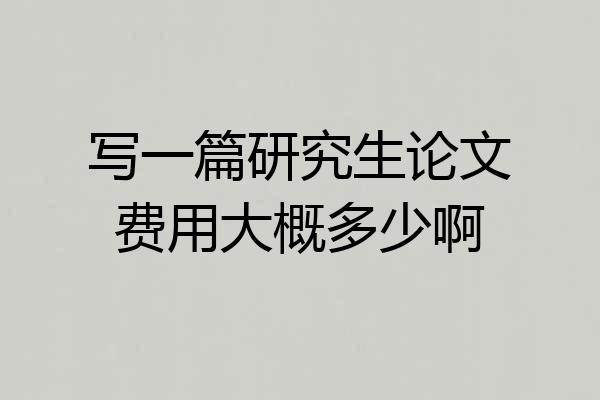 写一篇研究生论文费用大概多少啊