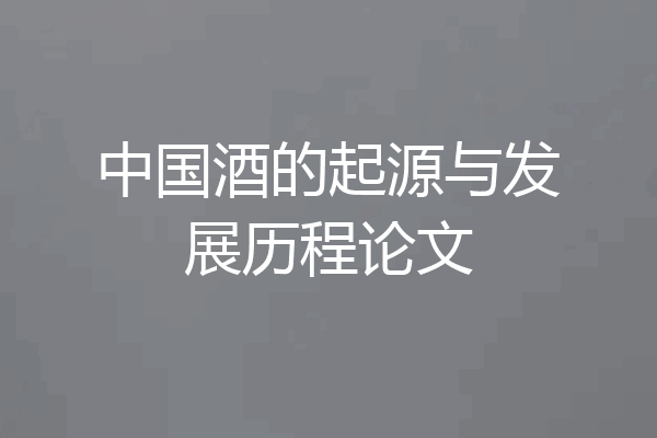 中国酒的起源与发展历程论文