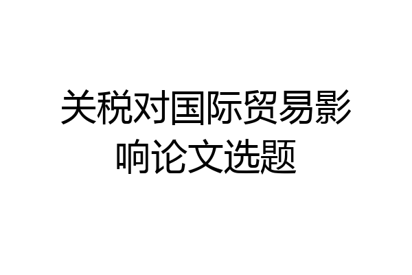关税对国际贸易影响论文选题