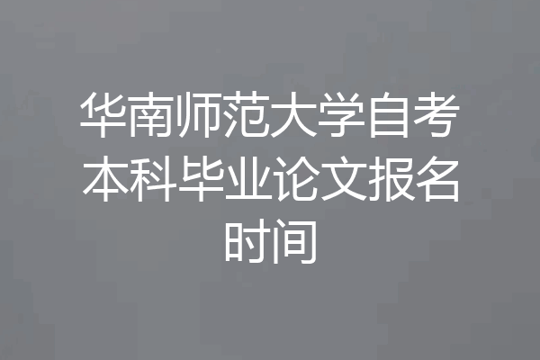 华南师范大学自考本科毕业论文报名时间
