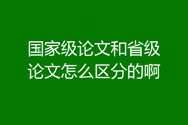 国家级论文和省级论文怎么区分的啊