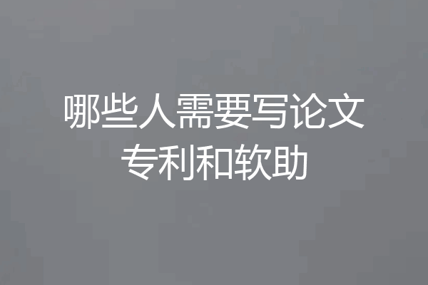 哪些人需要写论文专利和软助