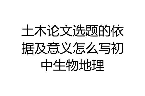 土木论文选题的依据及意义怎么写初中生物地理