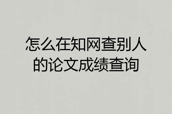 怎么在知网查别人的论文成绩查询
