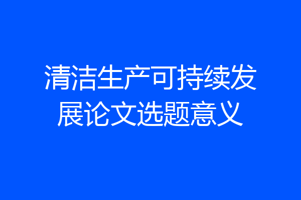 清洁生产可持续发展论文选题意义