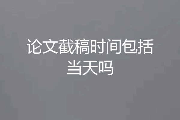 论文截稿时间包括当天吗