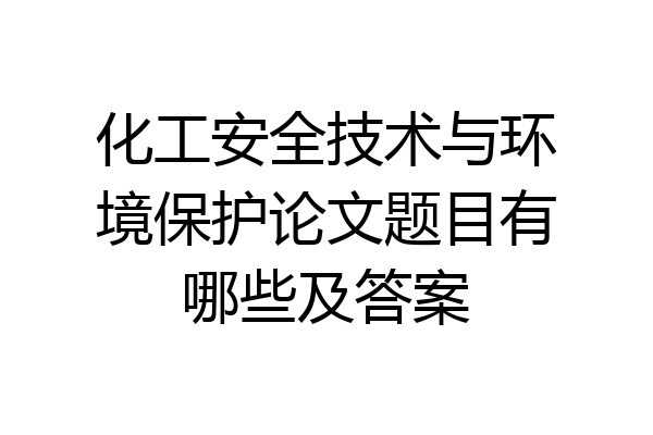 化工安全技术与环境保护论文题目有哪些及答案