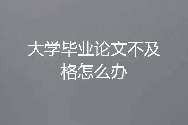 大学毕业论文不及格怎么办